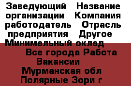 Заведующий › Название организации ­ Компания-работодатель › Отрасль предприятия ­ Другое › Минимальный оклад ­ 30 000 - Все города Работа » Вакансии   . Мурманская обл.,Полярные Зори г.